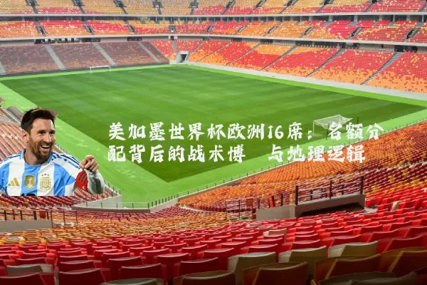 美加墨世界杯欧洲16席:名额分配背后的战术博弈与地理逻辑