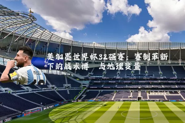 美加墨世界杯32强赛:赛制革新下的战术博弈与地理变量