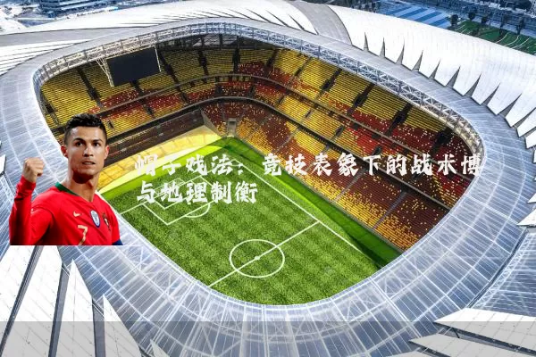 帽子戏法：竞技表象下的战术博弈与地理制衡