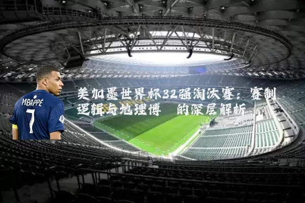 美加墨世界杯32强淘汰赛：赛制逻辑与地理博弈的深层解析