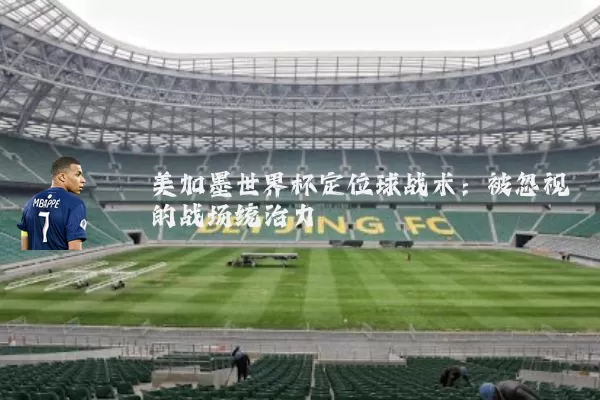 美加墨世界杯定位球战术:被忽视的战场统治力