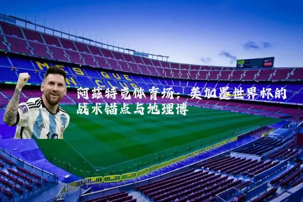 阿兹特克体育场：美加墨世界杯的战术锚点与地理博弈