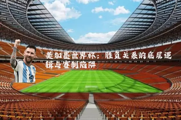 美加墨世界杯：胜负关系的底层逻辑与赛制陷阱
