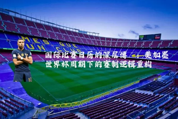 国际比赛日历的深层博弈:美加墨世界杯周期下的赛制逻辑重构