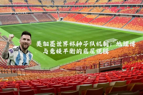 美加墨世界杯种子队机制：地理博弈与竞技平衡的底层逻辑