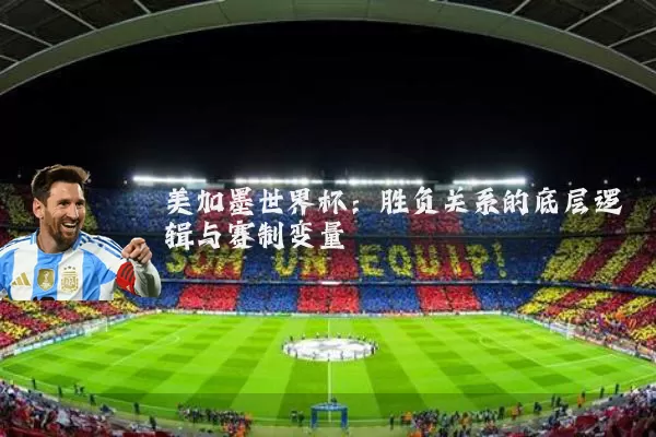 美加墨世界杯:胜负关系的底层逻辑与赛制变量
