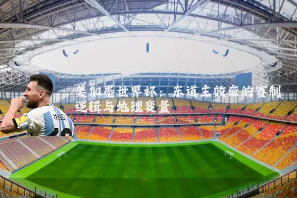 美加墨世界杯:东道主效应的赛制逻辑与地理变量