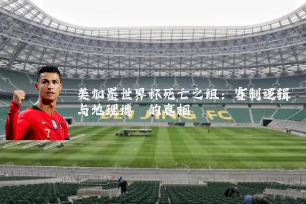 美加墨世界杯死亡之组：赛制逻辑与地理博弈的真相