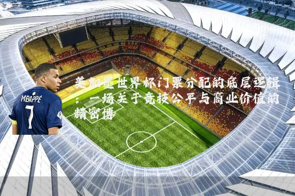 美加墨世界杯门票分配的底层逻辑:一场关于竞技公平与商业价值的精密博弈