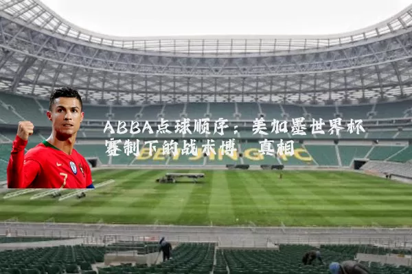 ABBA点球顺序:美加墨世界杯赛制下的战术博弈真相