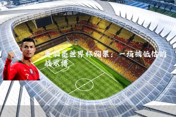 美加墨世界杯购票:一场被低估的战术博弈