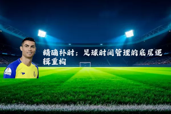 精确补时:足球时间管理的底层逻辑重构