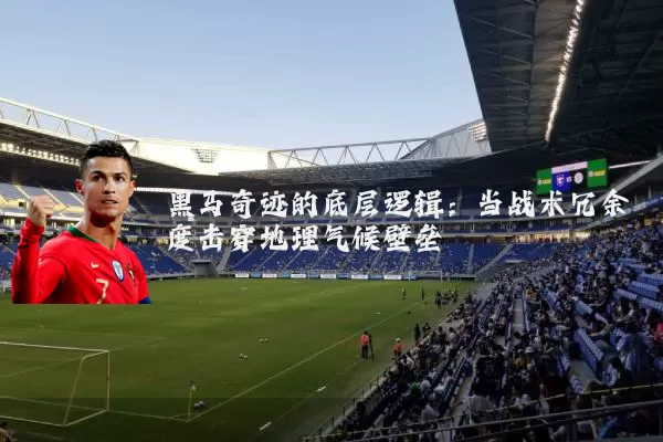 黑马奇迹的底层逻辑：当战术冗余度击穿地理气候壁垒