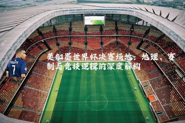 美加墨世界杯决赛场地:地理、赛制与竞技逻辑的深度解构