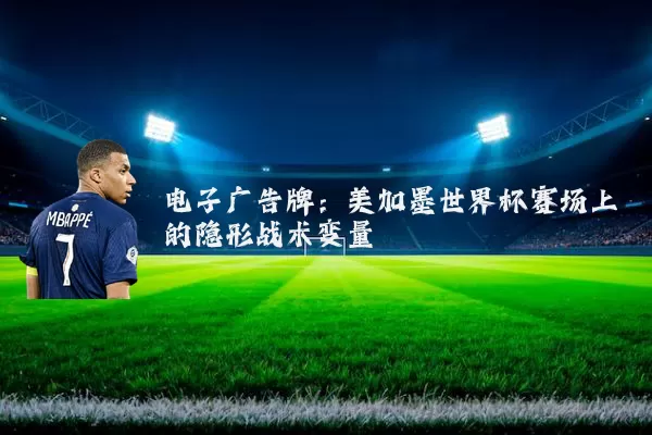 电子广告牌：美加墨世界杯赛场上的隐形战术变量