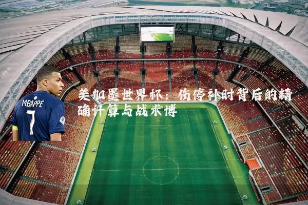 美加墨世界杯:伤停补时背后的精确计算与战术博弈