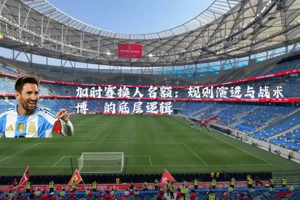 加时赛换人名额:规则演进与战术博弈的底层逻辑