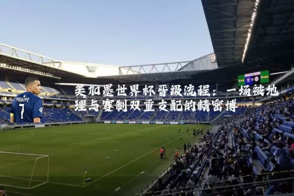 美加墨世界杯晋级流程：一场被地理与赛制双重支配的精密博弈