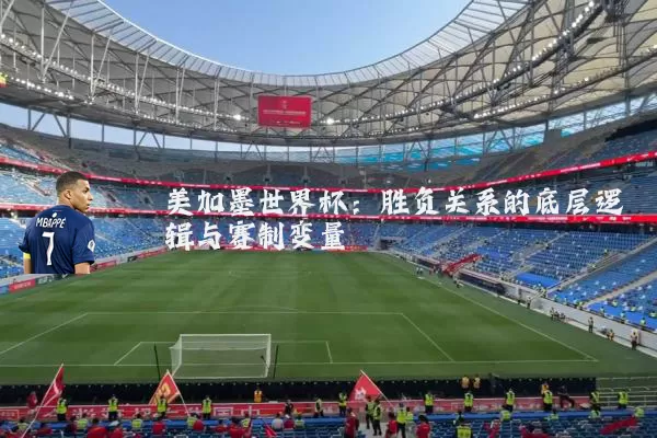 美加墨世界杯:胜负关系的底层逻辑与赛制变量