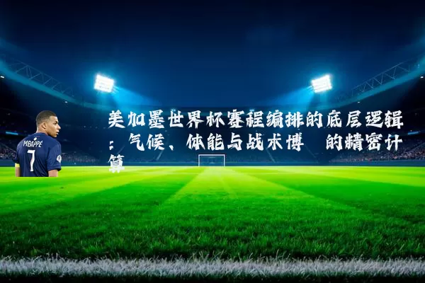 美加墨世界杯赛程编排的底层逻辑：气候、体能与战术博弈的精密计算