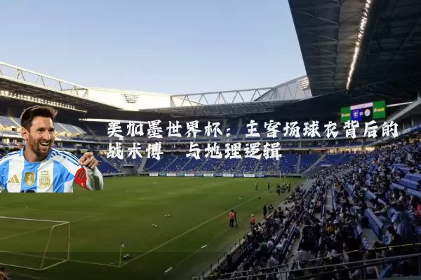 美加墨世界杯：主客场球衣背后的战术博弈与地理逻辑