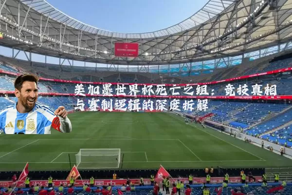 美加墨世界杯死亡之组:竞技真相与赛制逻辑的深度拆解