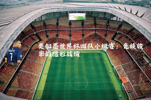 美加墨世界杯四队小组赛:竞技效率的隐形战场