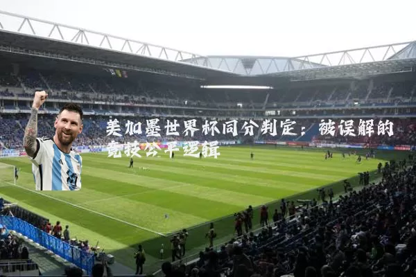 美加墨世界杯同分判定:被误解的竞技公平逻辑