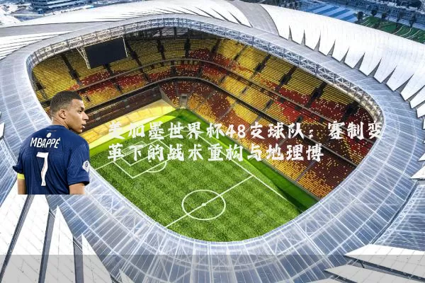 美加墨世界杯48支球队:赛制变革下的战术重构与地理博弈