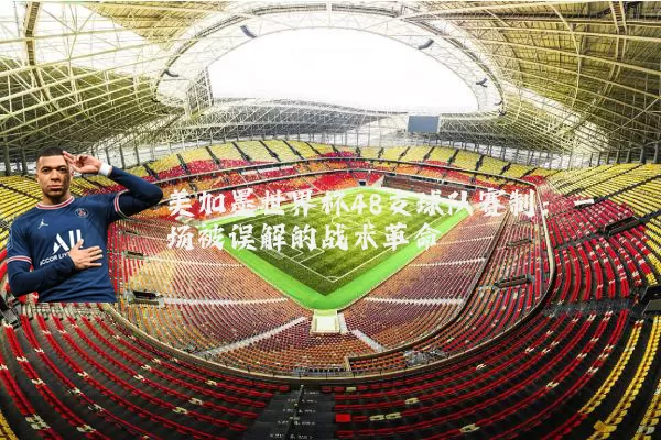 美加墨世界杯48支球队赛制：一场被误解的战术革命