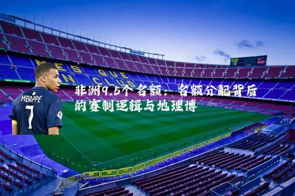 非洲9.5个名额:名额分配背后的赛制逻辑与地理博弈
