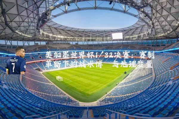 美加墨世界杯1/32决赛:赛制革新下的战术博弈与地理变量