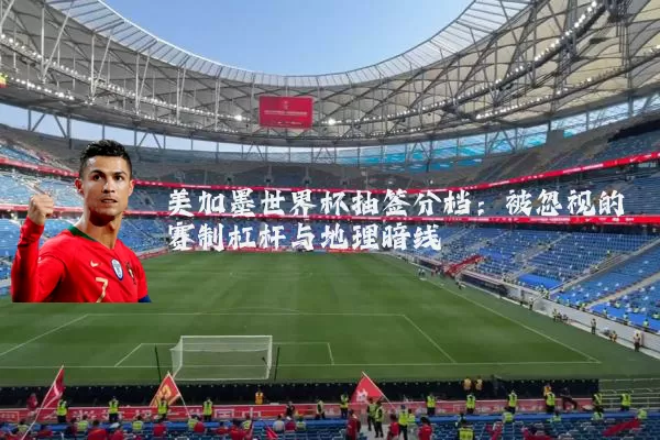 美加墨世界杯抽签分档：被忽视的赛制杠杆与地理暗线
