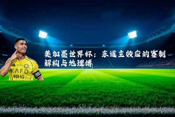 美加墨世界杯:东道主效应的赛制解构与地理博弈