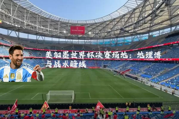 美加墨世界杯决赛场地:地理博弈与战术暗线