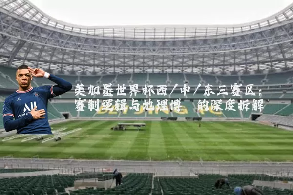 美加墨世界杯西/中/东三赛区：赛制逻辑与地理博弈的深度拆解