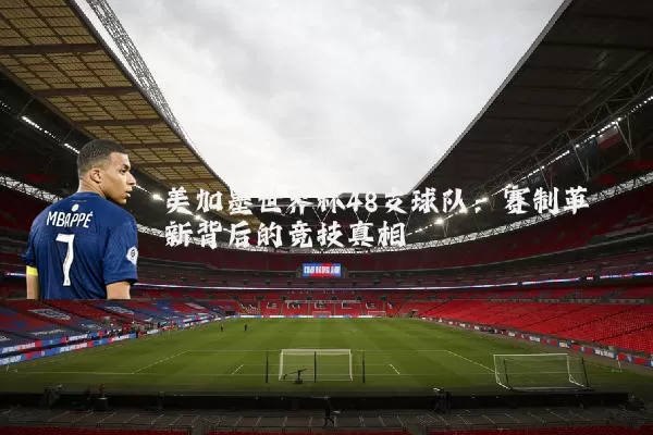 美加墨世界杯48支球队:赛制革新背后的竞技真相