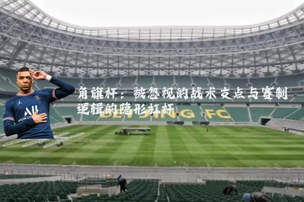 角旗杆：被忽视的战术支点与赛制逻辑的隐形杠杆