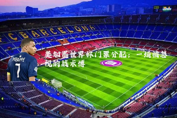 美加墨世界杯门票分配:一场被忽视的战术博弈