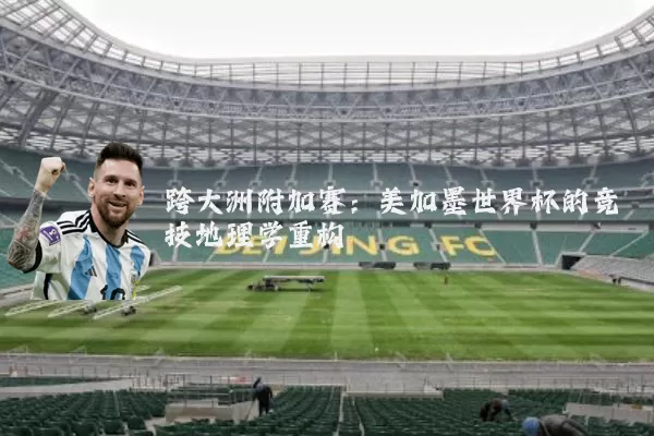 跨大洲附加赛:美加墨世界杯的竞技地理学重构