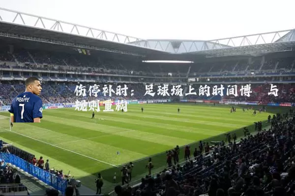 伤停补时：足球场上的时间博弈与规则重构