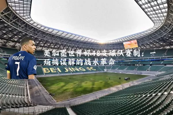 美加墨世界杯48支球队赛制：一场被误解的战术革命