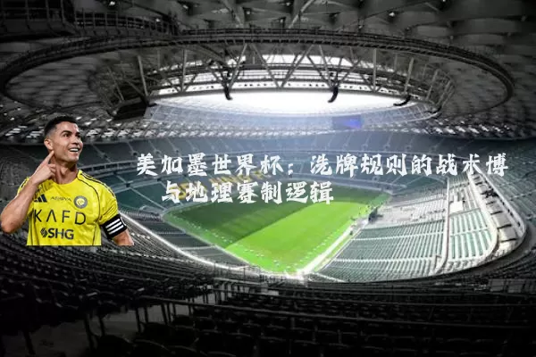 美加墨世界杯:洗牌规则的战术博弈与地理赛制逻辑