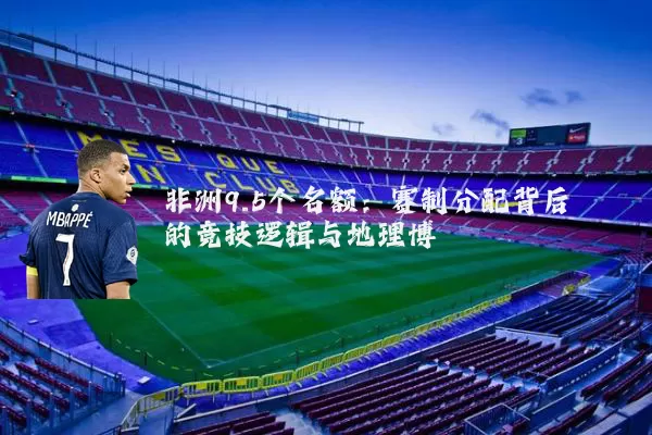 非洲9.5个名额:赛制分配背后的竞技逻辑与地理博弈
