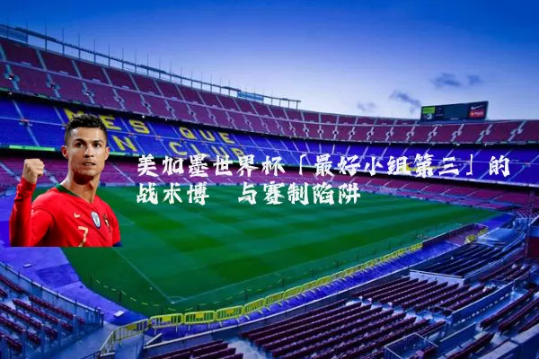 美加墨世界杯「最好小组第三」的战术博弈与赛制陷阱
