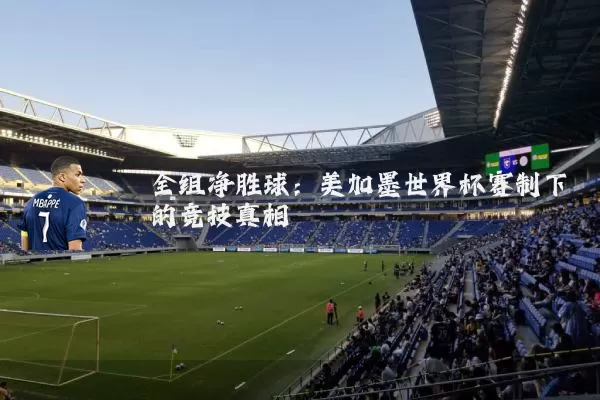全组净胜球:美加墨世界杯赛制下的竞技真相