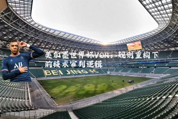 美加墨世界杯VOR:规则重构下的技术审判逻辑